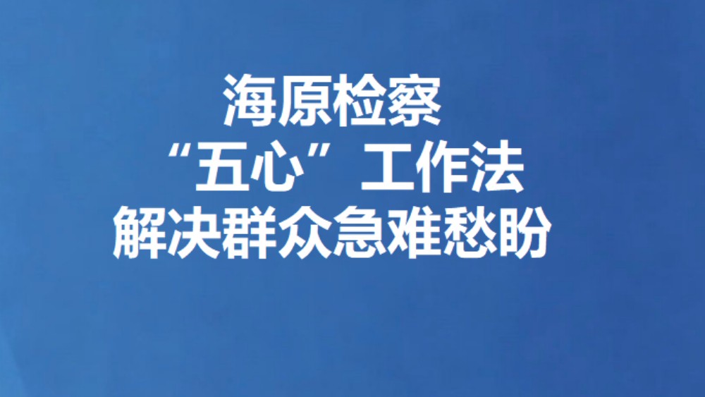 海原检察“五心”工作法解决群众急难愁盼