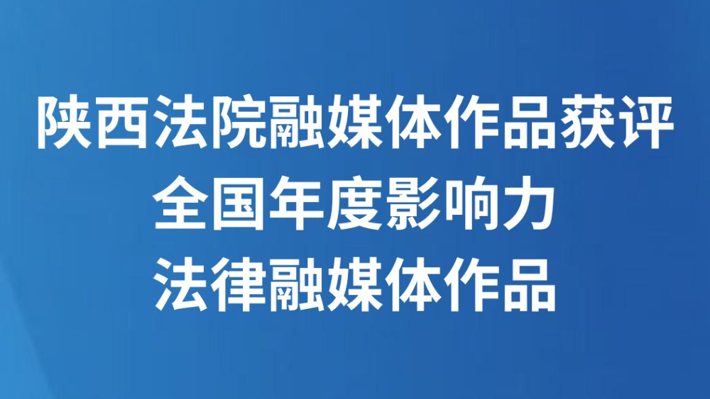 陕西法院融媒体作品获评全国年度影响力法律融媒体作品