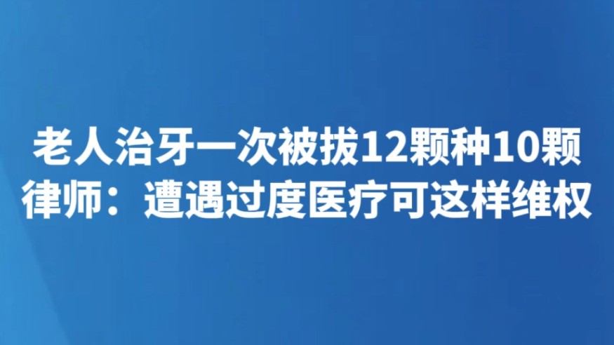 老人治牙一次被拔12颗种10颗 律师：遭遇过度医疗可这样维权
