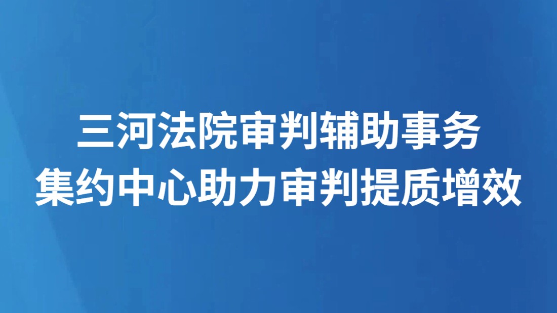 三河法院审判辅助事务集约中心助力审判提质增效