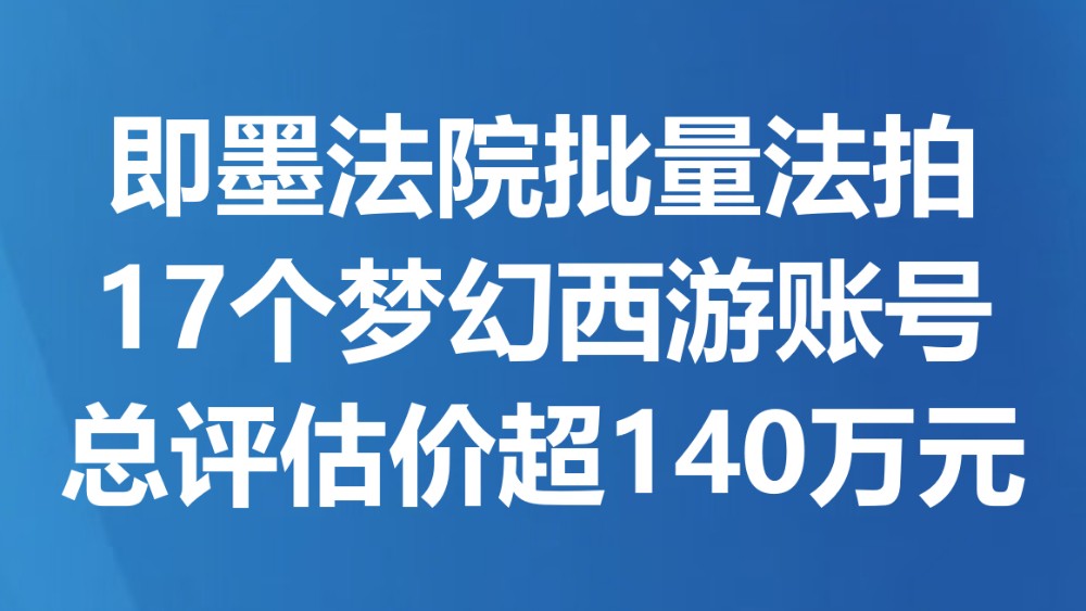 即墨法院批量法拍17个梦幻西游账号 总评估价超140万元