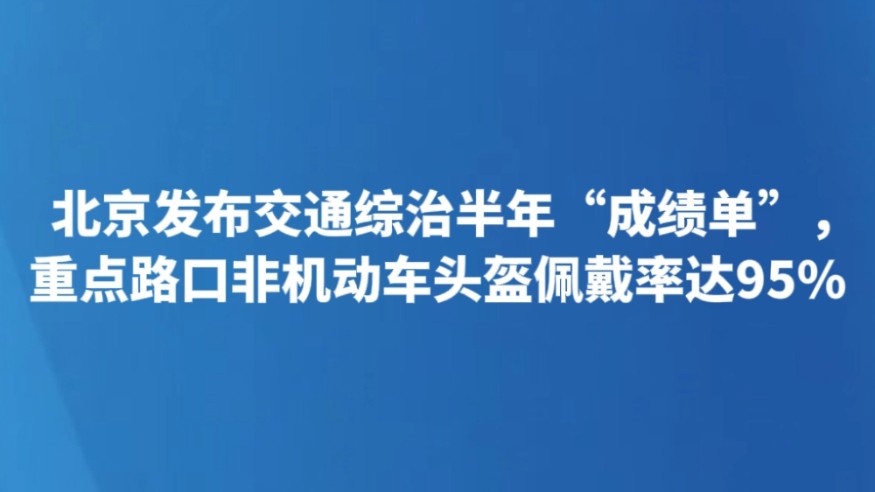 北京发布交通综治半年“成绩单”，重点路口非机动车头盔佩戴率达95%