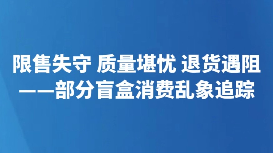 限售失守 质量堪忧 退货遇阻——部分盲盒消费乱象追踪