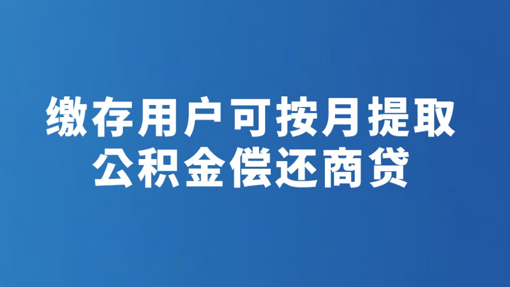 缴存用户可按月提取公积金偿还商贷