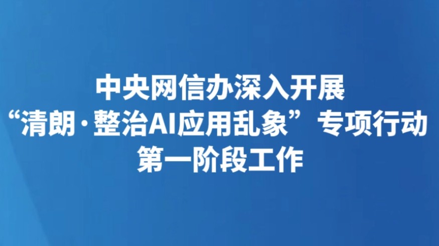 中央网信办深入开展“清朗·整治AI应用乱象”专项行动第一阶段工作