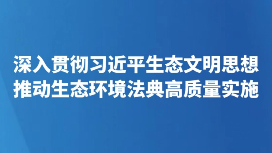 深入贯彻习近平生态文明思想 推动生态环境法典高质量实施