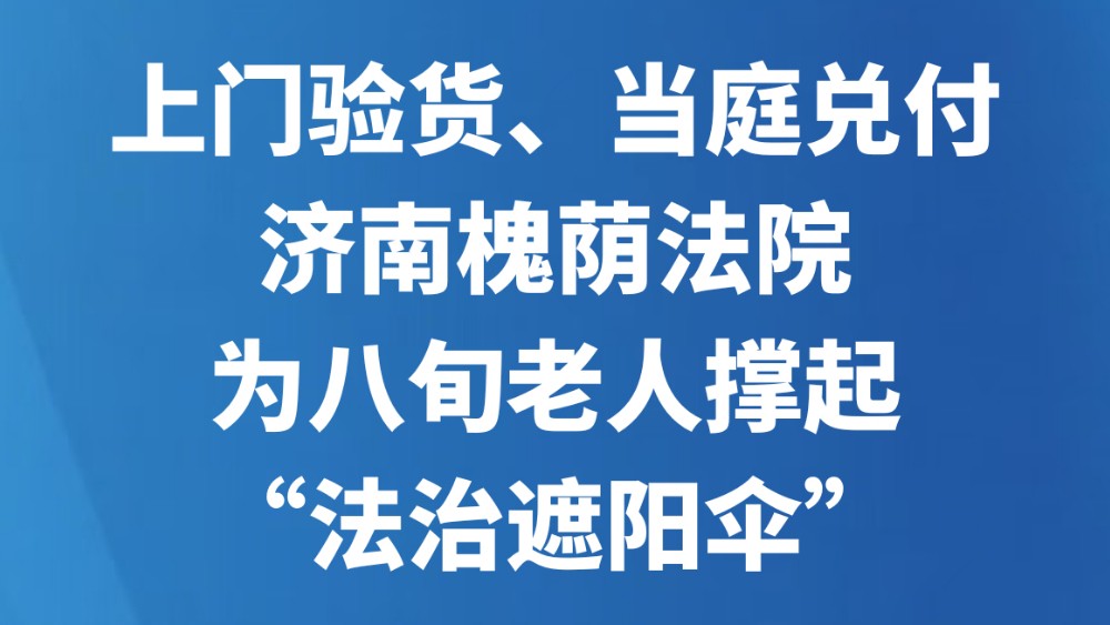 上门验货、当庭兑付，济南槐荫法院为八旬老人撑起“法治遮阳伞”