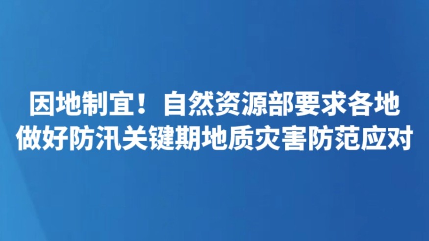 因地制宜！自然资源部要求各地做好防汛关键期地质灾害防范应对