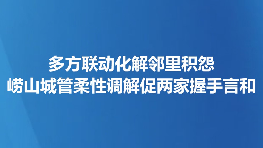 多方联动化解邻里积怨 崂山城管柔性调解促两家握手言和