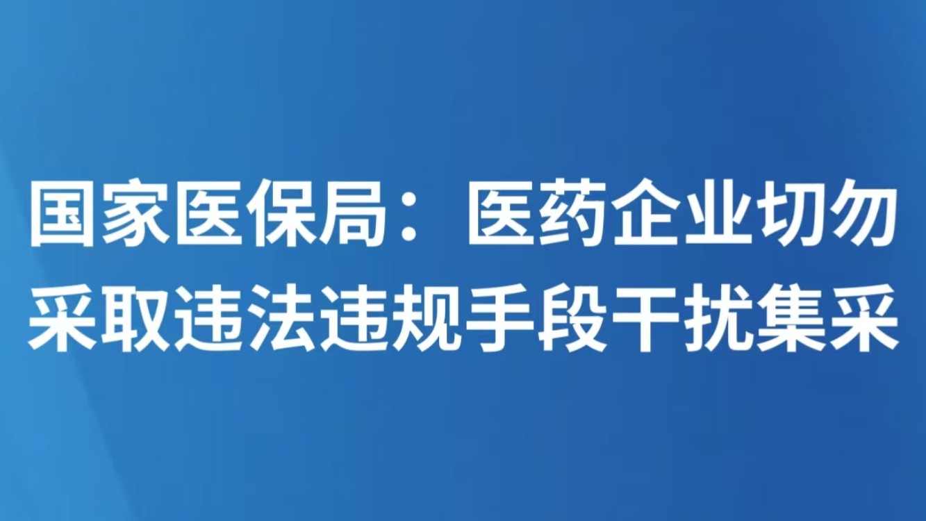 国家医保局：医药企业切勿采取违法违规手段干扰集采