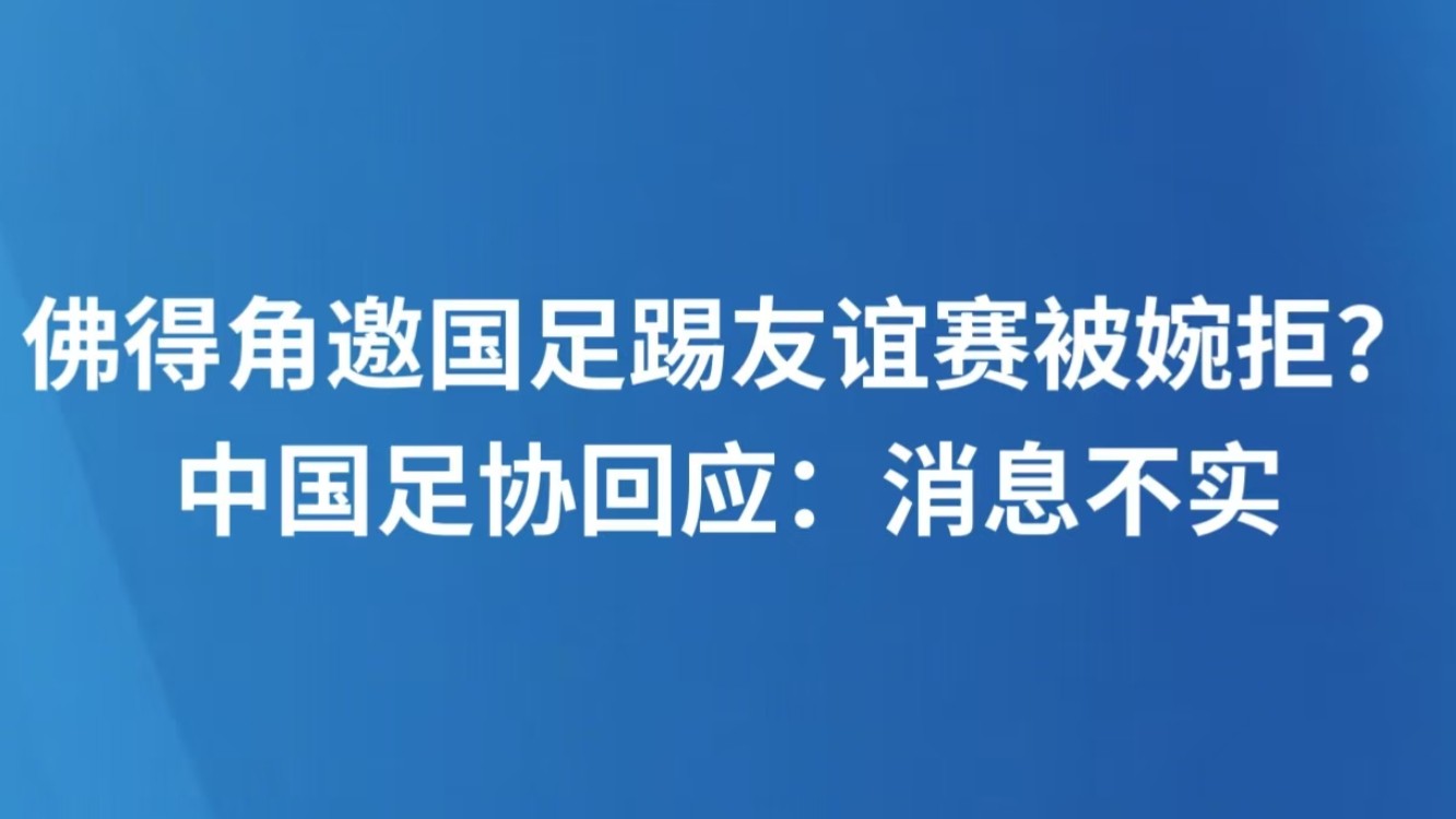 佛得角邀国足踢友谊赛被婉拒？中国足协回应：消息不实