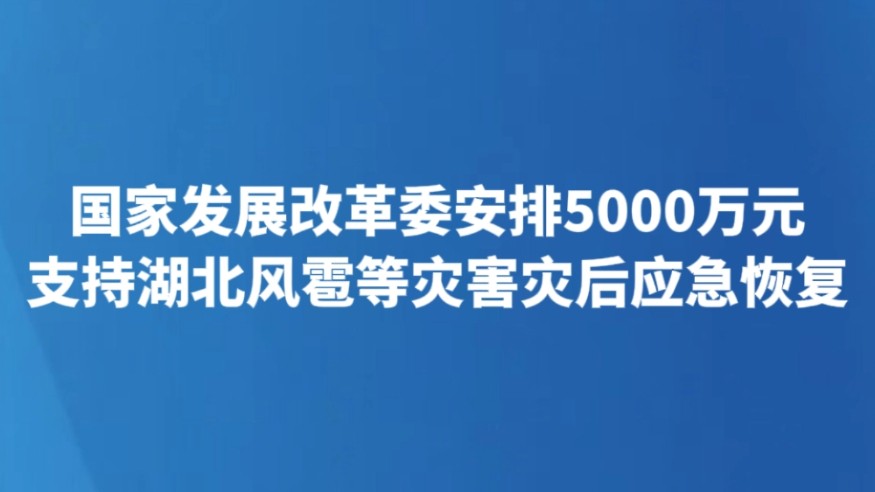 国家发展改革委安排5000万元支持湖北风雹等灾害灾后应急恢复