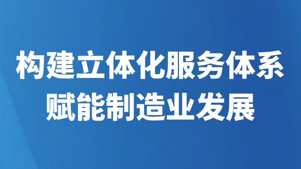 构建立体化服务体系赋能制造业发展