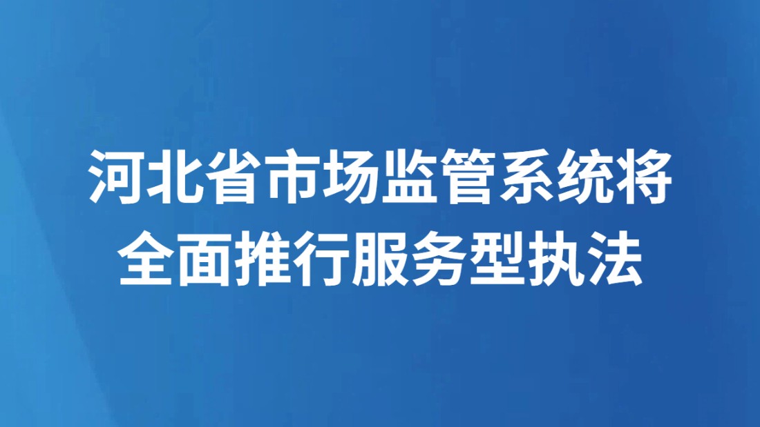 河北省市场监管系统将全面推行服务型执法