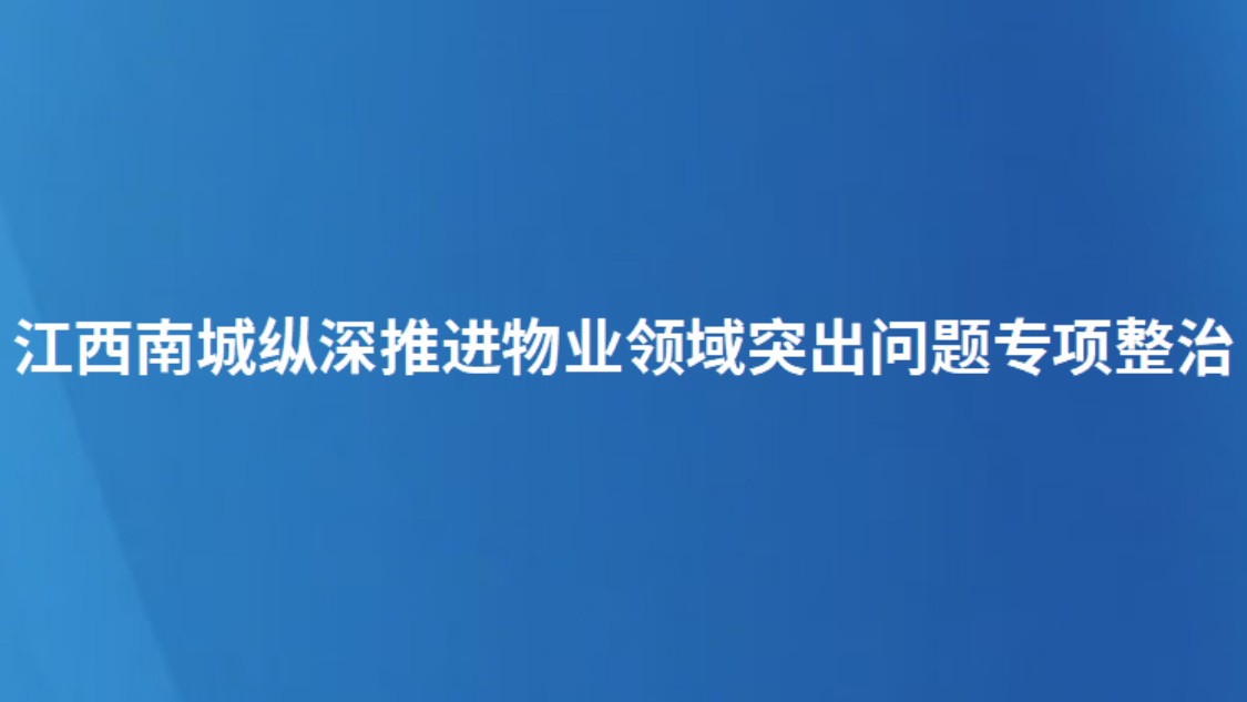 江西南城纵深推进物业领域突出问题专项整治