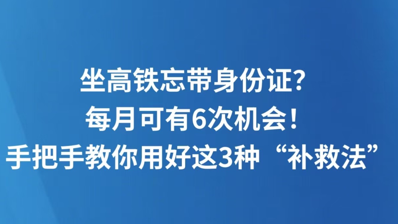 坐高铁忘带身份证？每月可有6次机会！手把手教你用好这3种“补救法”
