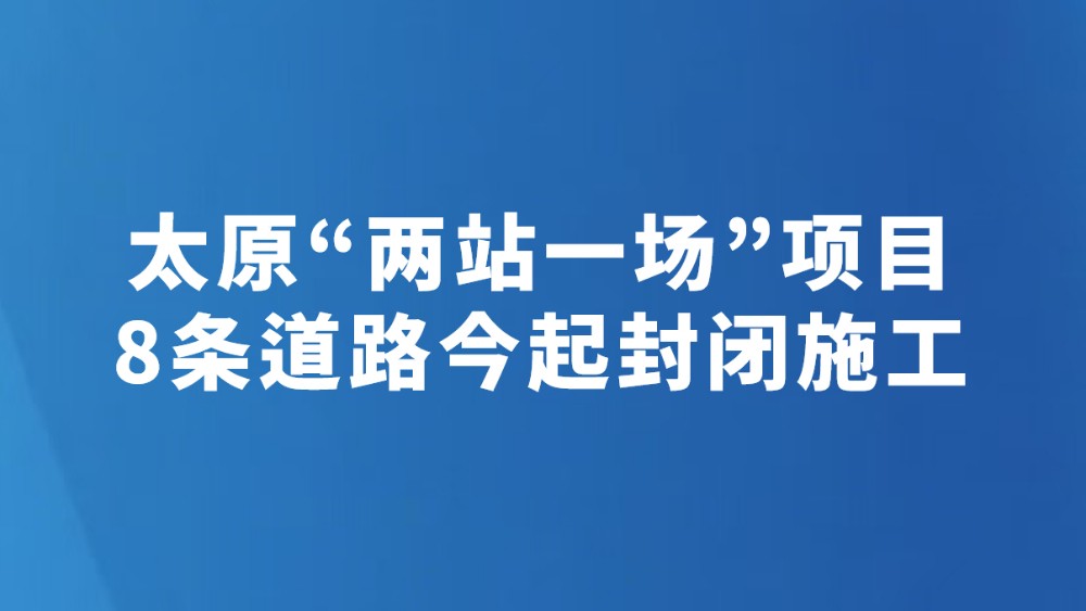 太原“两站一场”项目8条道路今起封闭施工