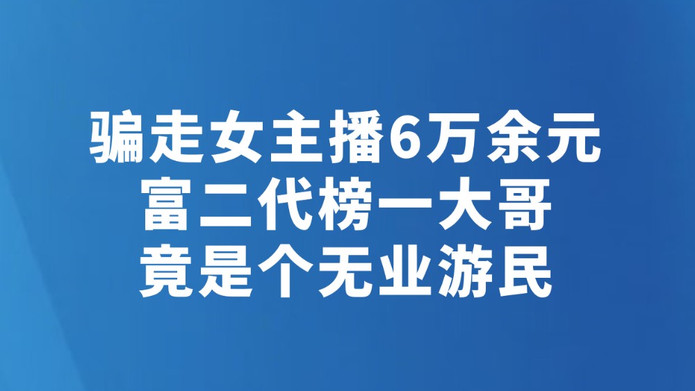 骗走女主播6万余元 富二代榜一大哥竟是个无业游民