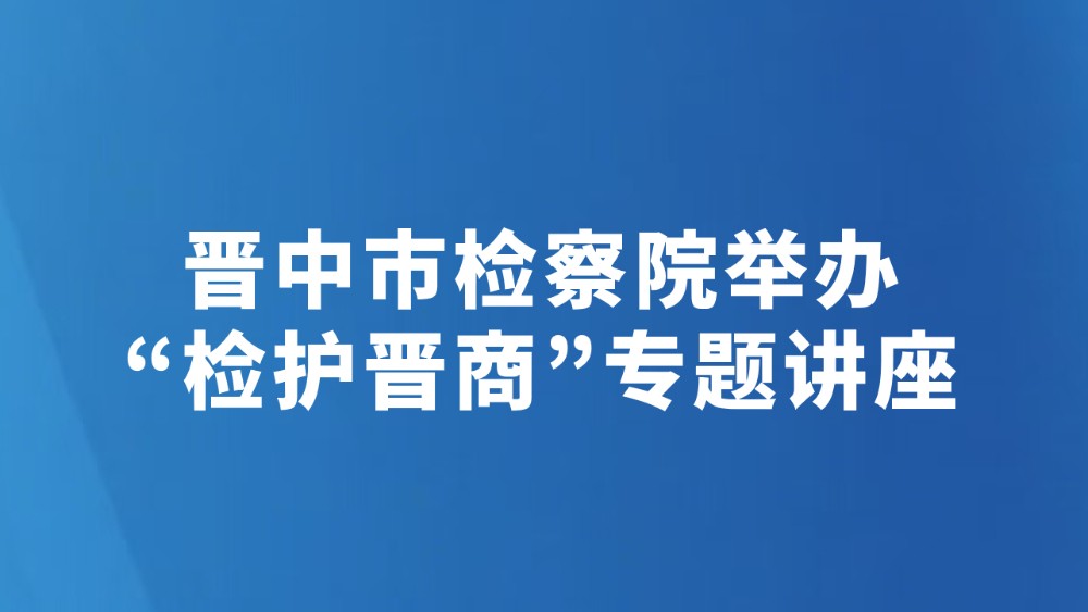 晋中市检察院举办“检护晋商”专题讲座