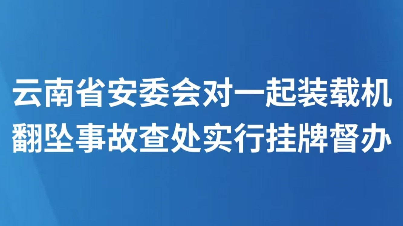 云南省安委会对一起装载机翻坠事故查处实行挂牌督办