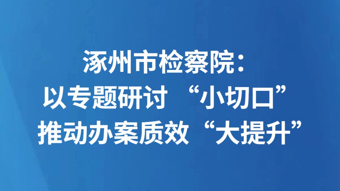 涿州市检察院：以专题研讨 “小切口”推动办案质效“大提升”