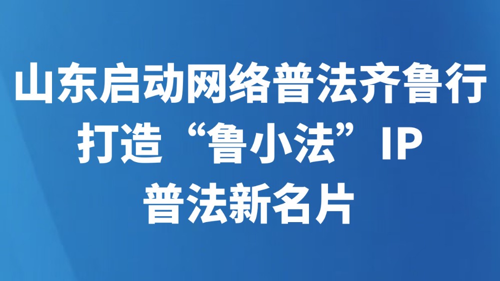 山东启动网络普法齐鲁行，打造“鲁小法”IP普法新名片