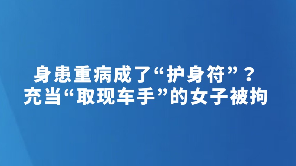 身患重病成了“护身符”？充当“取现车手”的女子被拘