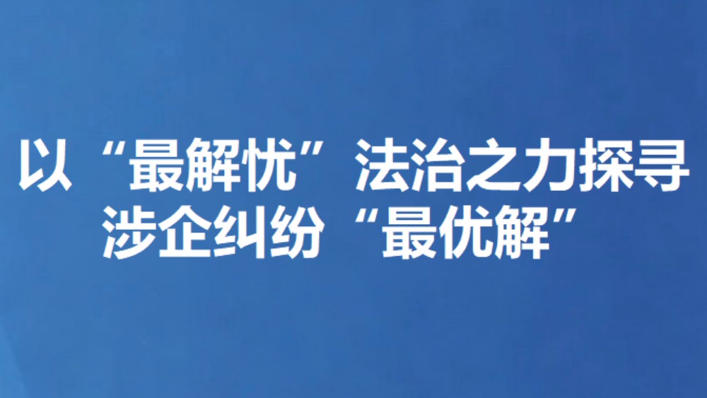以“最解忧”法治之力探寻涉企纠纷“最优解”