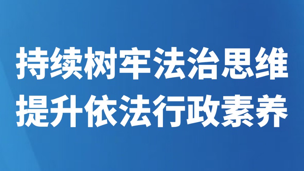 持续树牢法治思维 提升依法行政素养