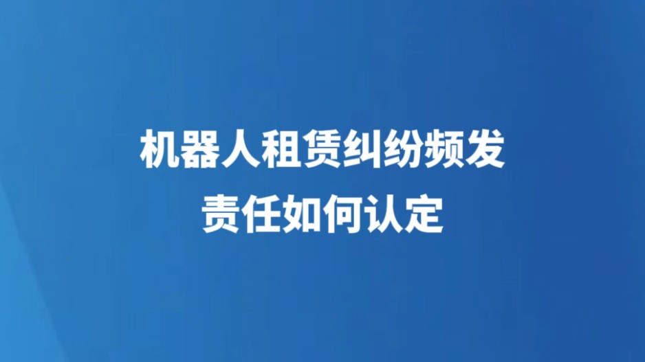 机器人租赁纠纷频发，责任如何认定
