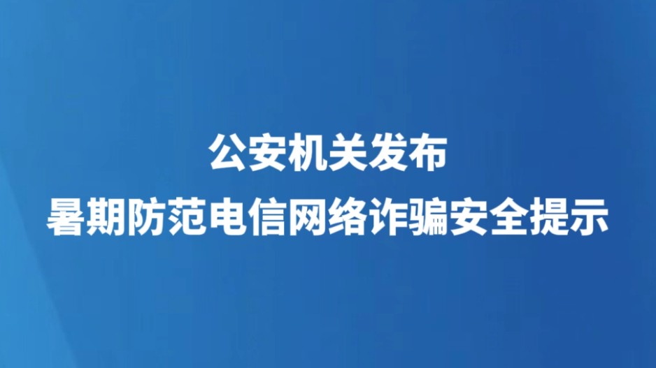 公安机关发布暑期防范电信网络诈骗安全提示