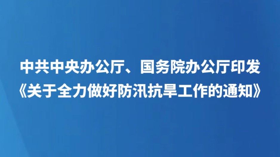 中共中央办公厅、国务院办公厅印发《关于全力做好防汛抗旱工作的通知》