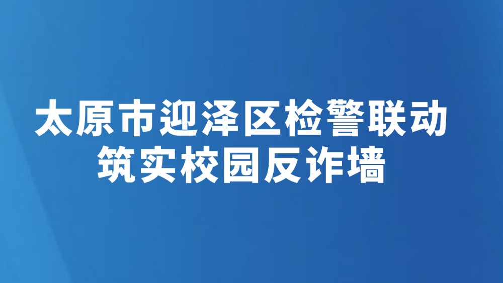 太原市迎泽区检警联动筑实校园反诈墙