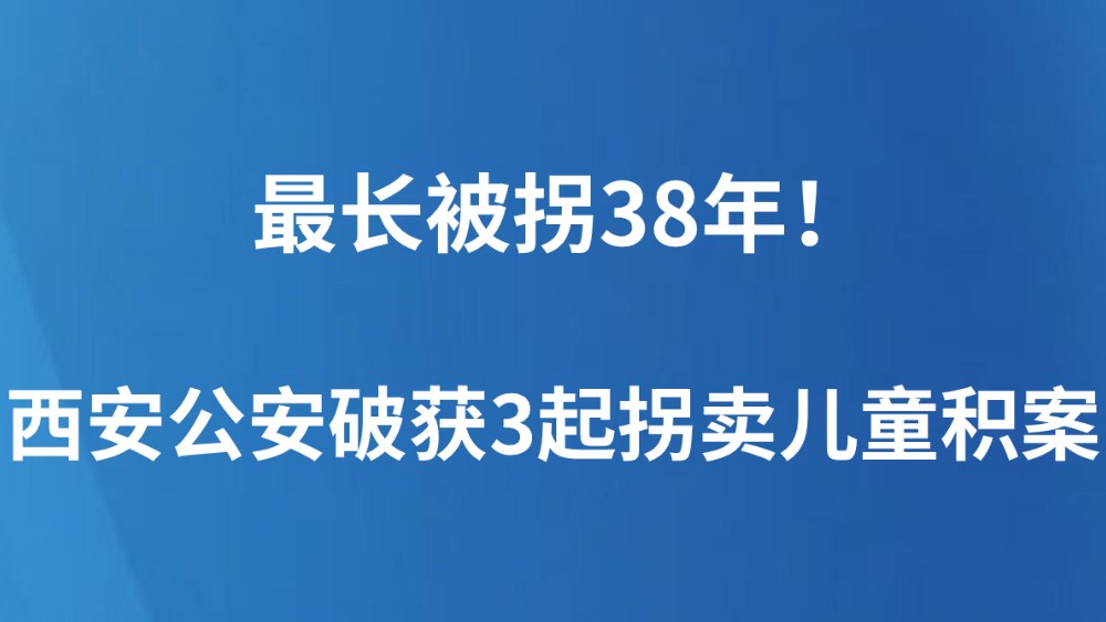 最长被拐38年！西安公安破获3起拐卖儿童积案