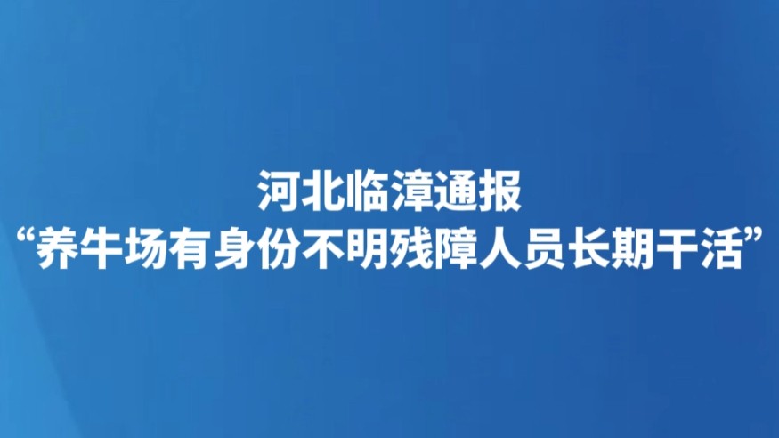 河北临漳通报“养牛场有身份不明残障人员长期干活”