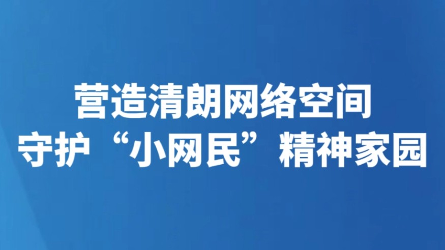 营造清朗网络空间 守护“小网民”精神家园