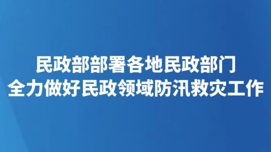 民政部部署各地民政部门全力做好民政领域防汛救灾工作