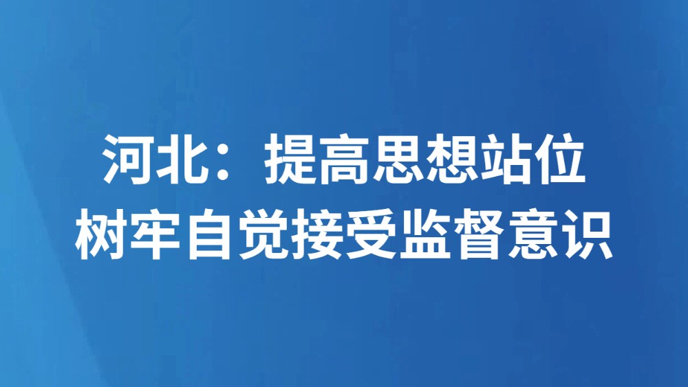 河北：提高思想站位 树牢自觉接受监督意识
