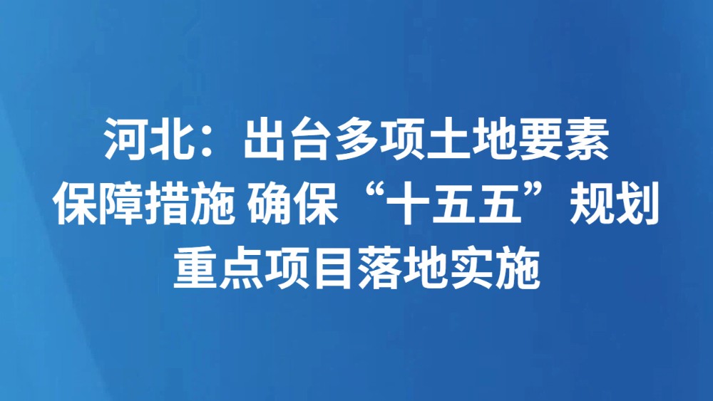 河北：出台多项土地要素保障措施 确保“十五五”规划重点项目落地实施
