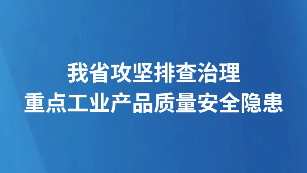 我省攻坚排查治理重点工业产品质量安全隐患