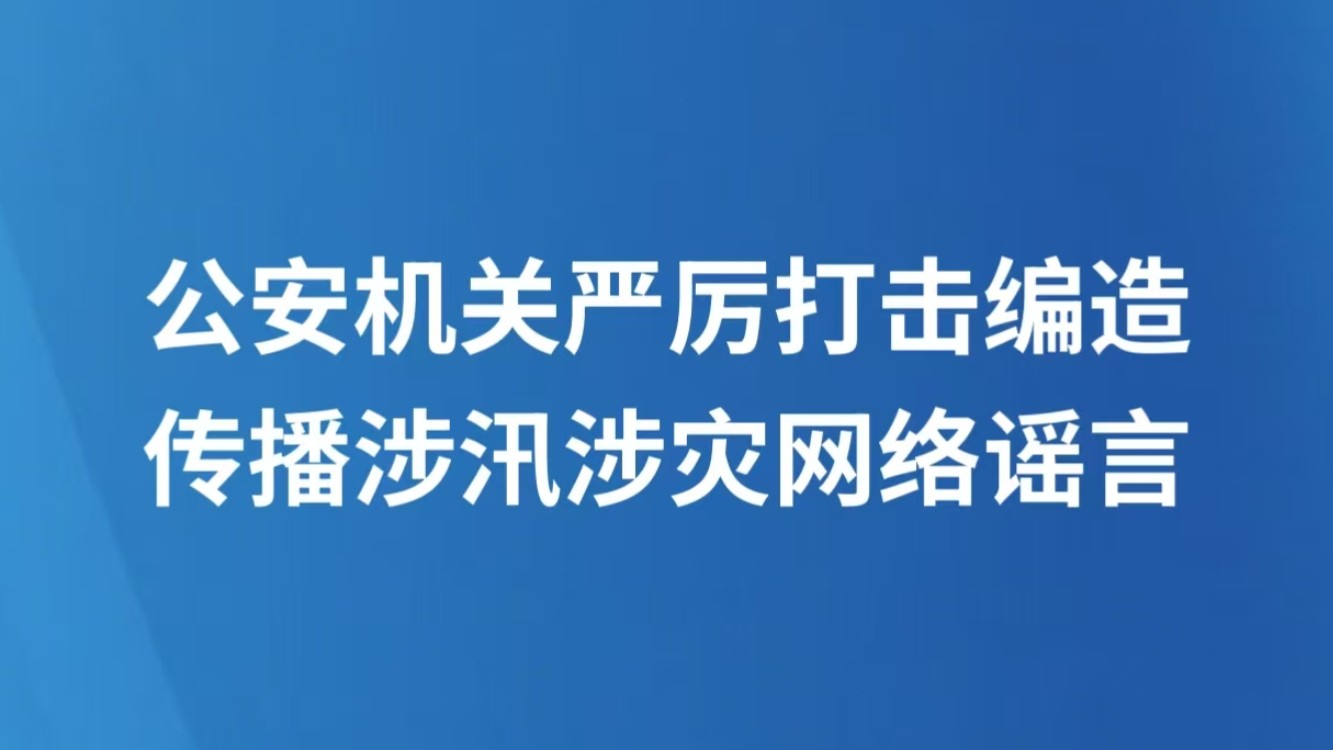 公安机关严厉打击编造传播涉汛涉灾网络谣言