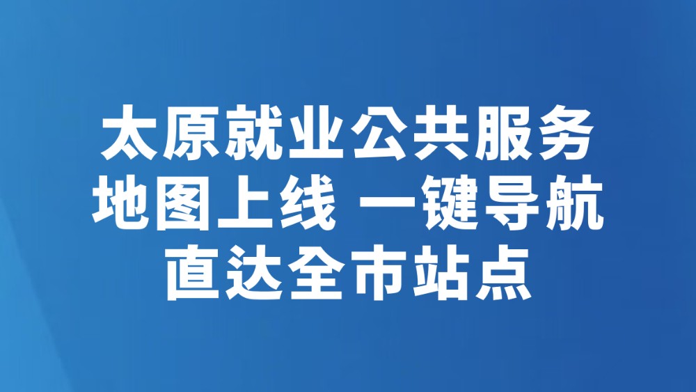 太原就业公共服务地图上线 一键导航直达全市站点