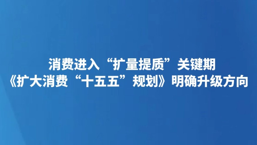 消费进入“扩量提质”关键期 《扩大消费“十五五”规划》明确升级方向