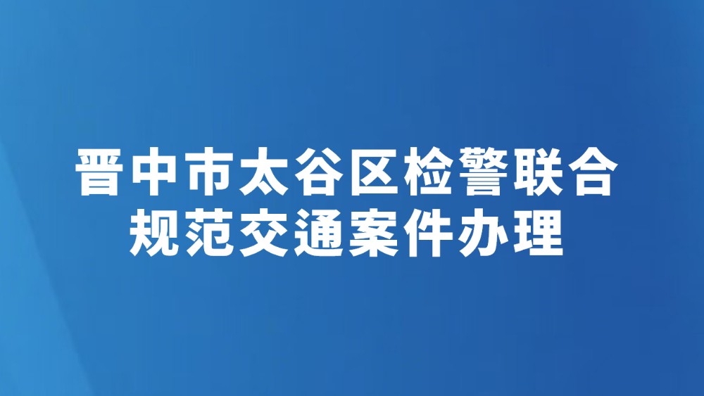 晋中市太谷区检警联合规范交通案件办理
