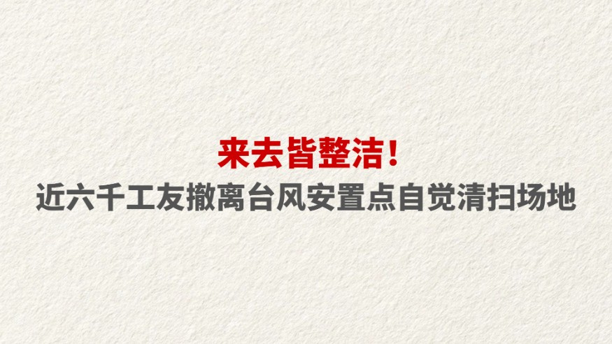 来去皆整洁！近六千工友撤离台风安置点自觉清扫场地