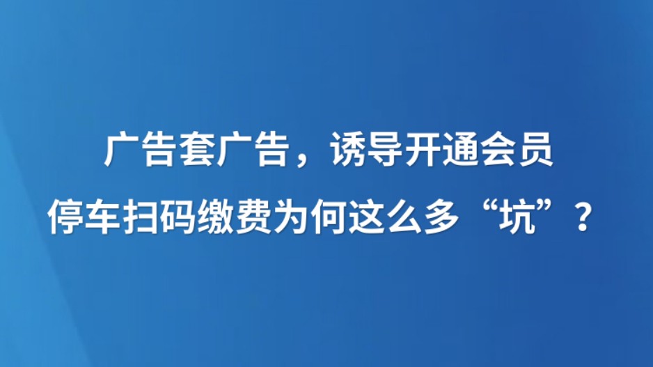 广告套广告，诱导开通会员 停车扫码缴费为何这么多“坑”？
