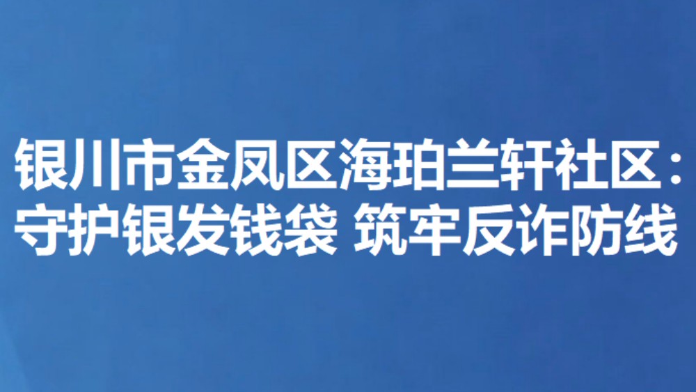 银川市金凤区海珀兰轩社区：守护银发钱袋 筑牢反诈防线