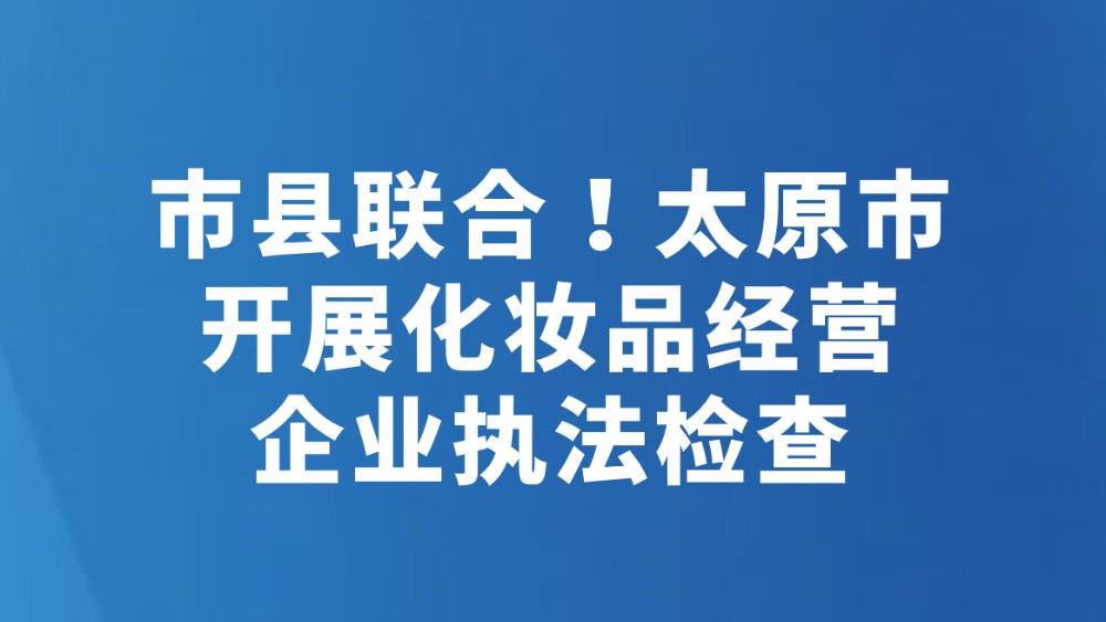 市县联合！太原市开展化妆品经营企业执法检查