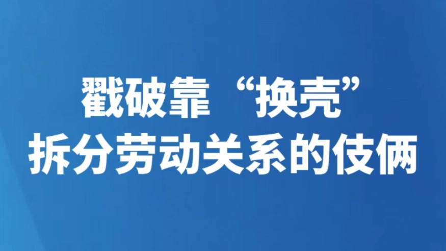 戳破靠“换壳”拆分劳动关系的伎俩