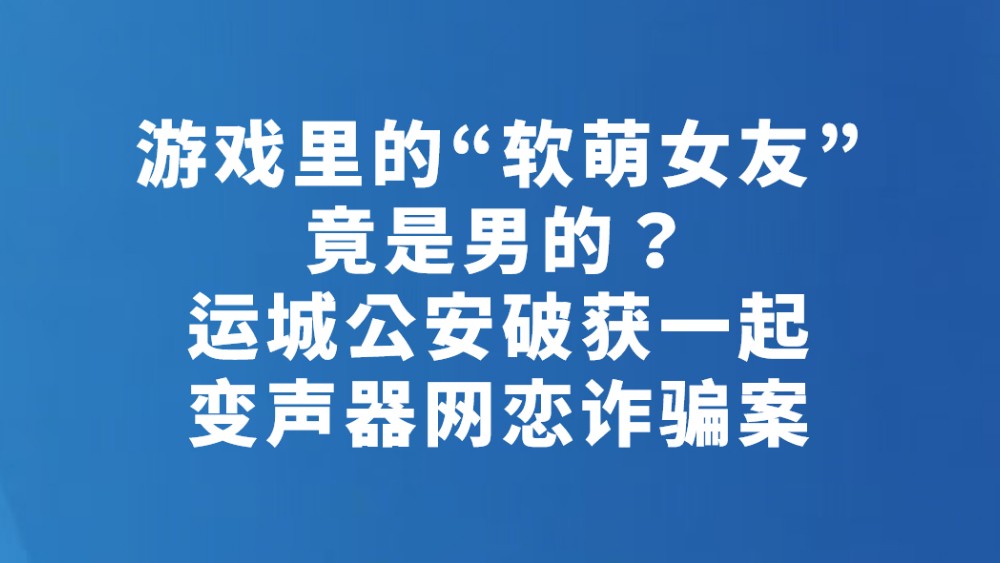 游戏里的“软萌女友”竟是男的？运城公安破获一起变声器网恋诈骗案